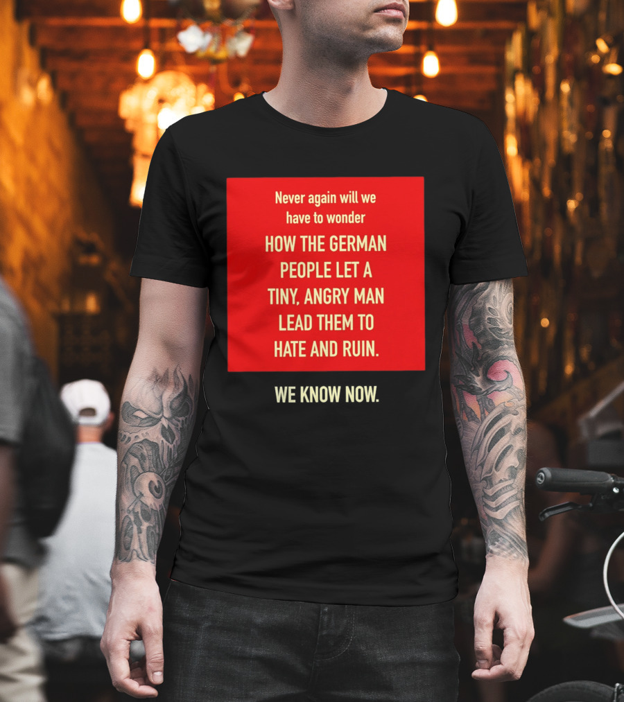 Never Again Will We Have to Wonder How the German People Let a Tiny Angry Man Lead Them to Hate and Ruin We Know Now T-Shirt