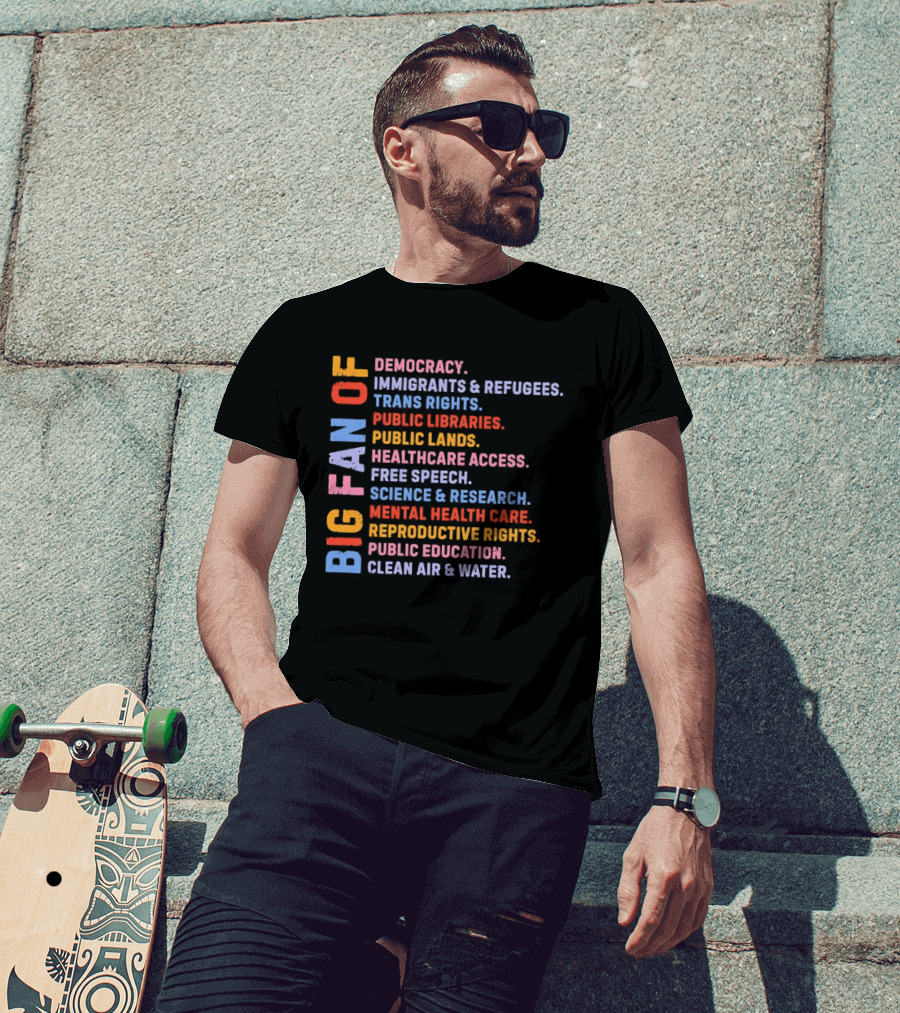 Big Fan Of Democracy Immigrants Refugees Trans Rights Unions Public Libraries Healthcare Mental Health Reproductive Rights Education Clean Air Water T-Shirt