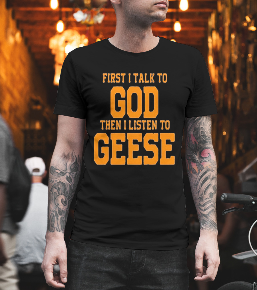 First I Talk to God Then I Listen to Geese T-Shirt