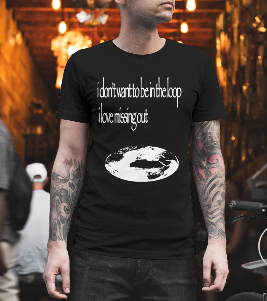 I Don't Want to Be in the Loop I Love Missing Out Earth T-Shirt