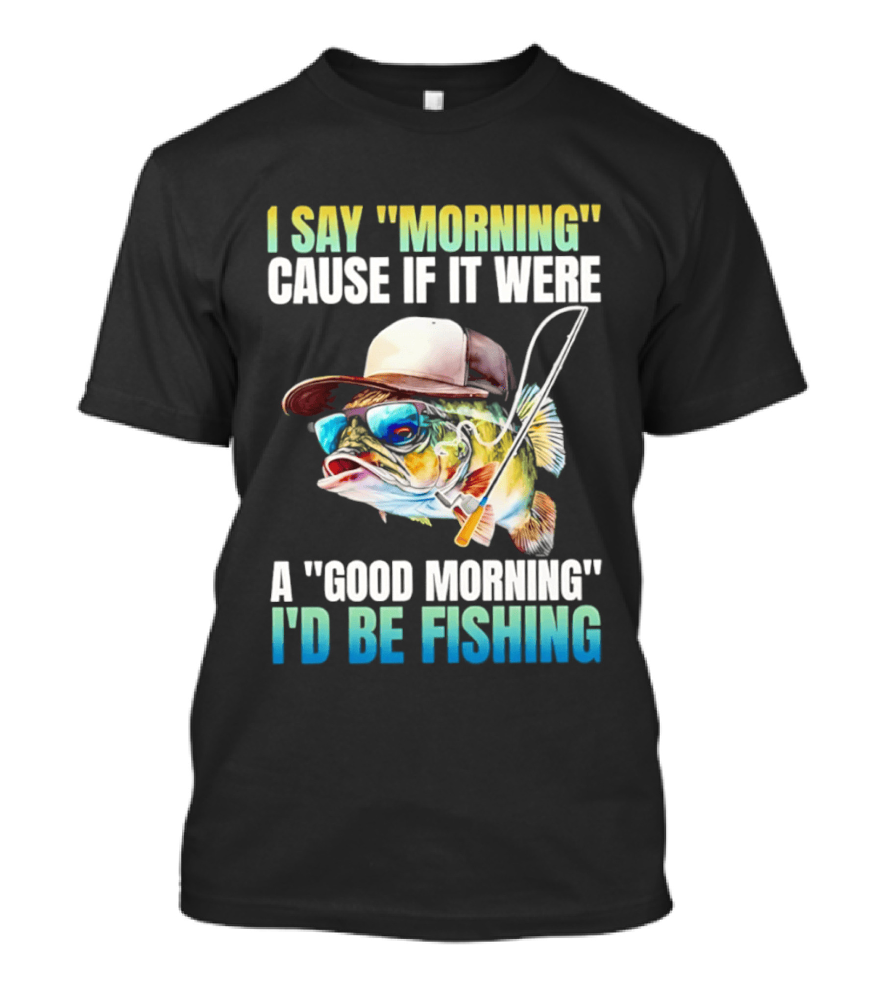 I Say Morning Cause If It Were A Good Morning I'd Be Fishing Colorful Hat Fish T-Shirt