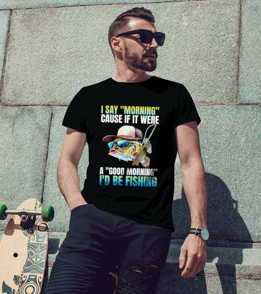 I Say Morning Cause If It Were A Good Morning I'd Be Fishing Colorful Hat Fish T-Shirt