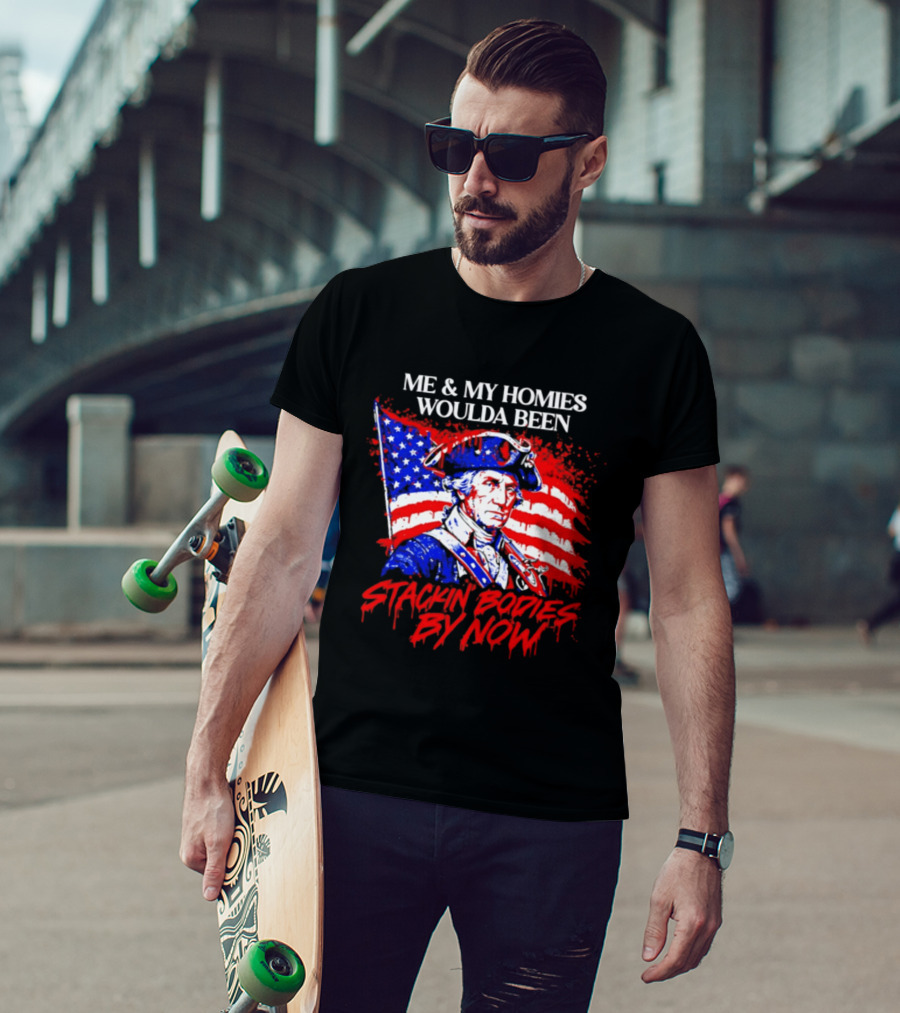 ME And MY HOMIES WOULDA BEEN STACKIN BODIES BY NOW George Washington With Flag T-Shirt
