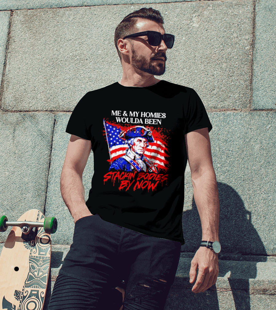 ME And MY HOMIES WOULDA BEEN STACKIN BODIES BY NOW George Washington With Flag T-Shirt