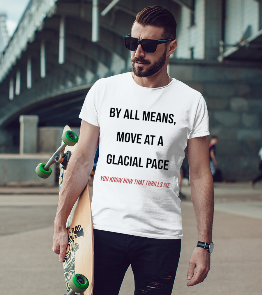 By All Means Move At A Glacial Pace You Know How That Thrills Me T-Shirt