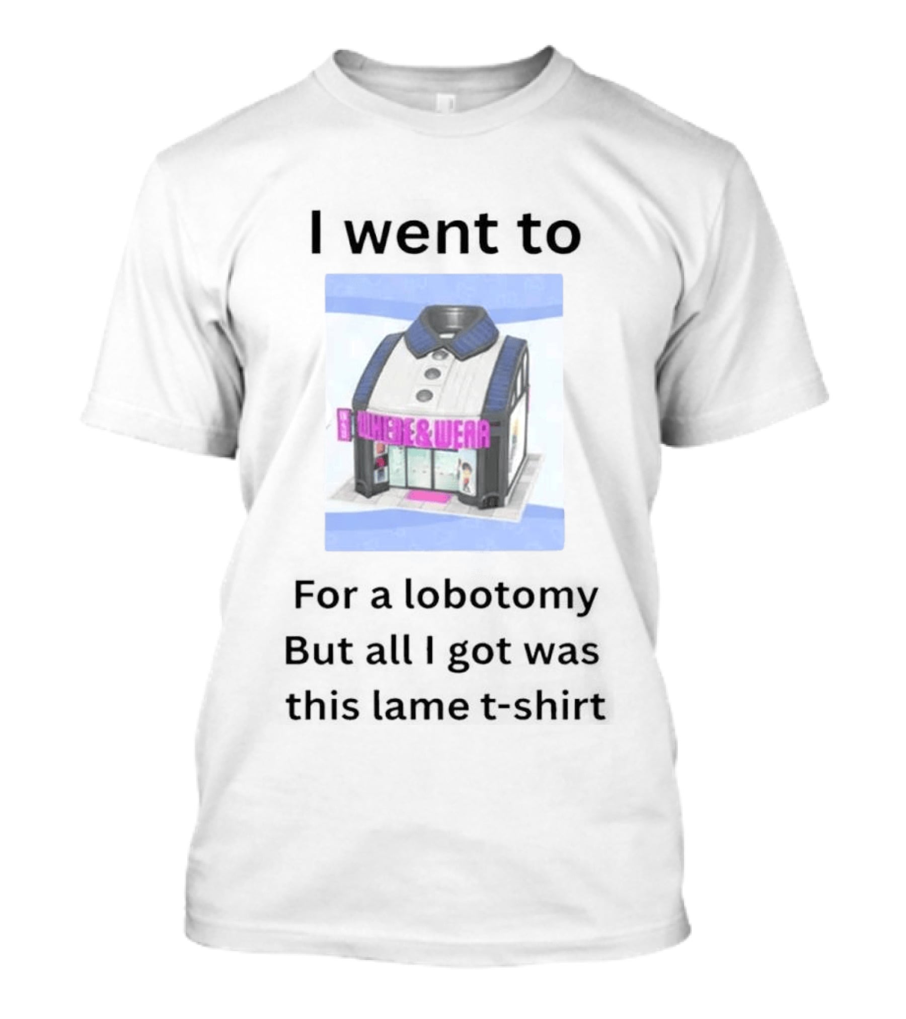 I Went To Nowhere & Wear For A Lobotomy But All I Got Was This Lame T-Shirt
