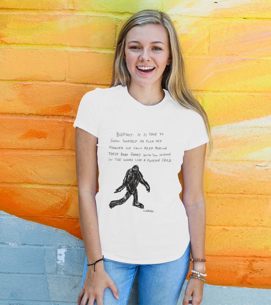 Bigfoot It Is Time To Show Yourself Or Fuck Off Forever Let Your Presence Grace Our Games You Are Like Mystical Gods T-Shirt