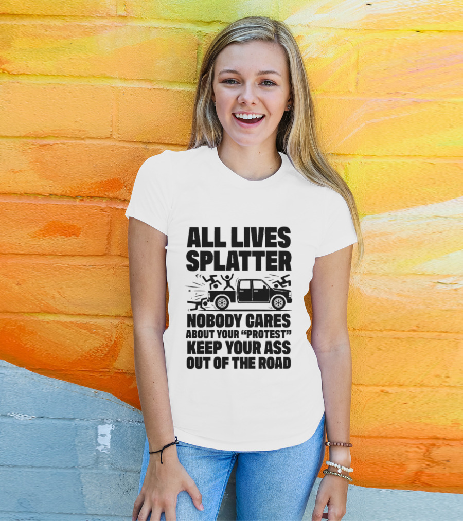 All Lives Splatter Nobody Cares About Your Protest Keep Your Ass Out Of The Road T-Shirt