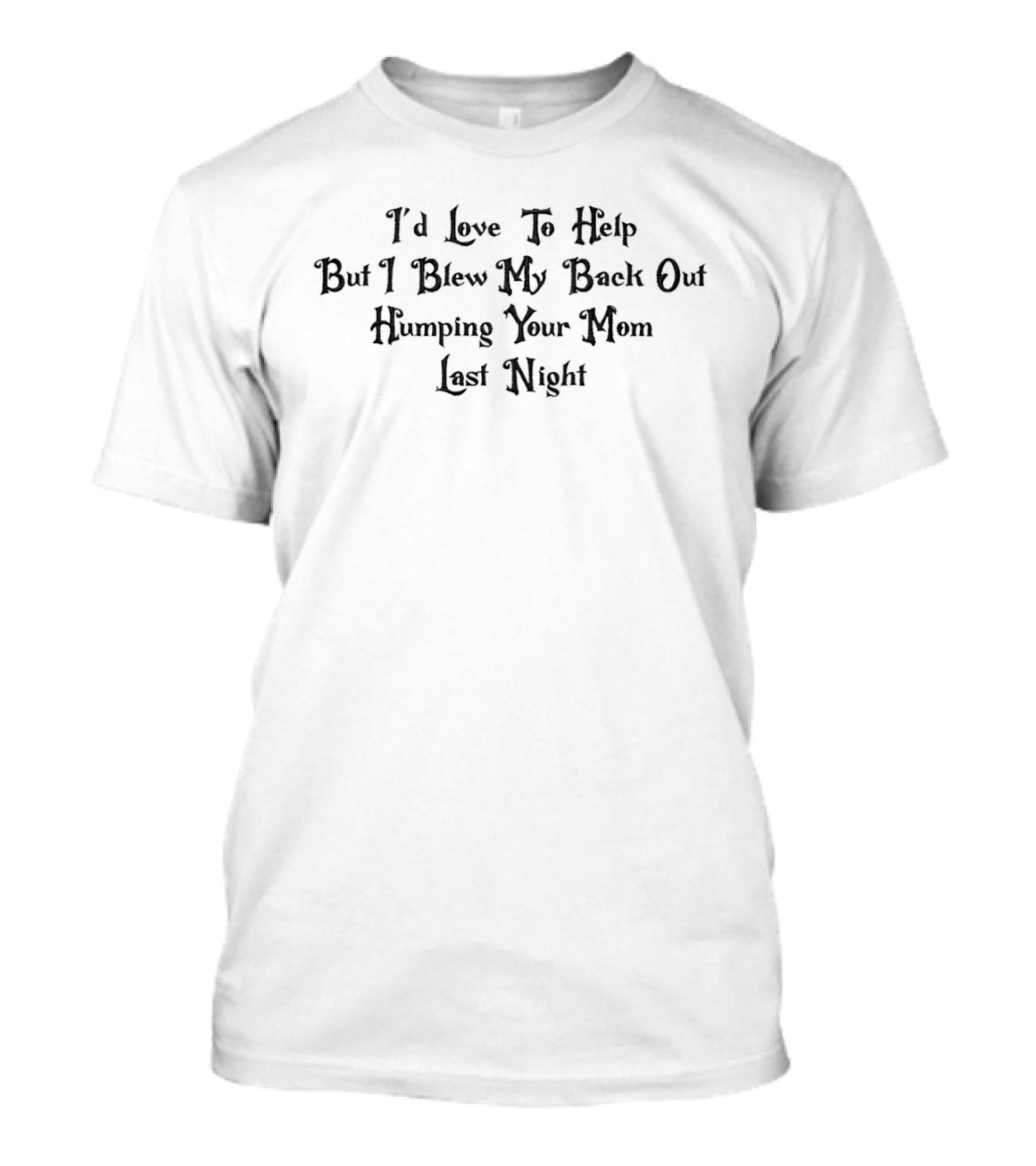 I'd Love To Help But I Blew My Back Out Humping Your Mom Last Night T-Shirt