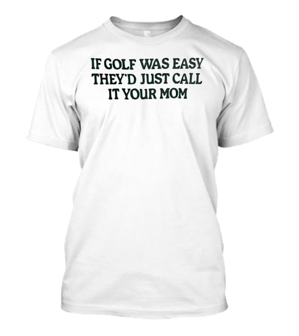 If Golf Was Easy They'd Just Call It Your Mom T-Shirt