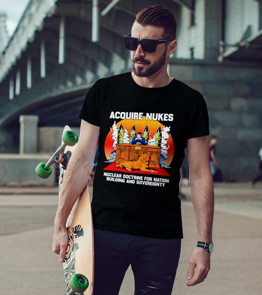Acquire Nukes Nuclear Doctrine Nation Building Sovereignty T-Shirt