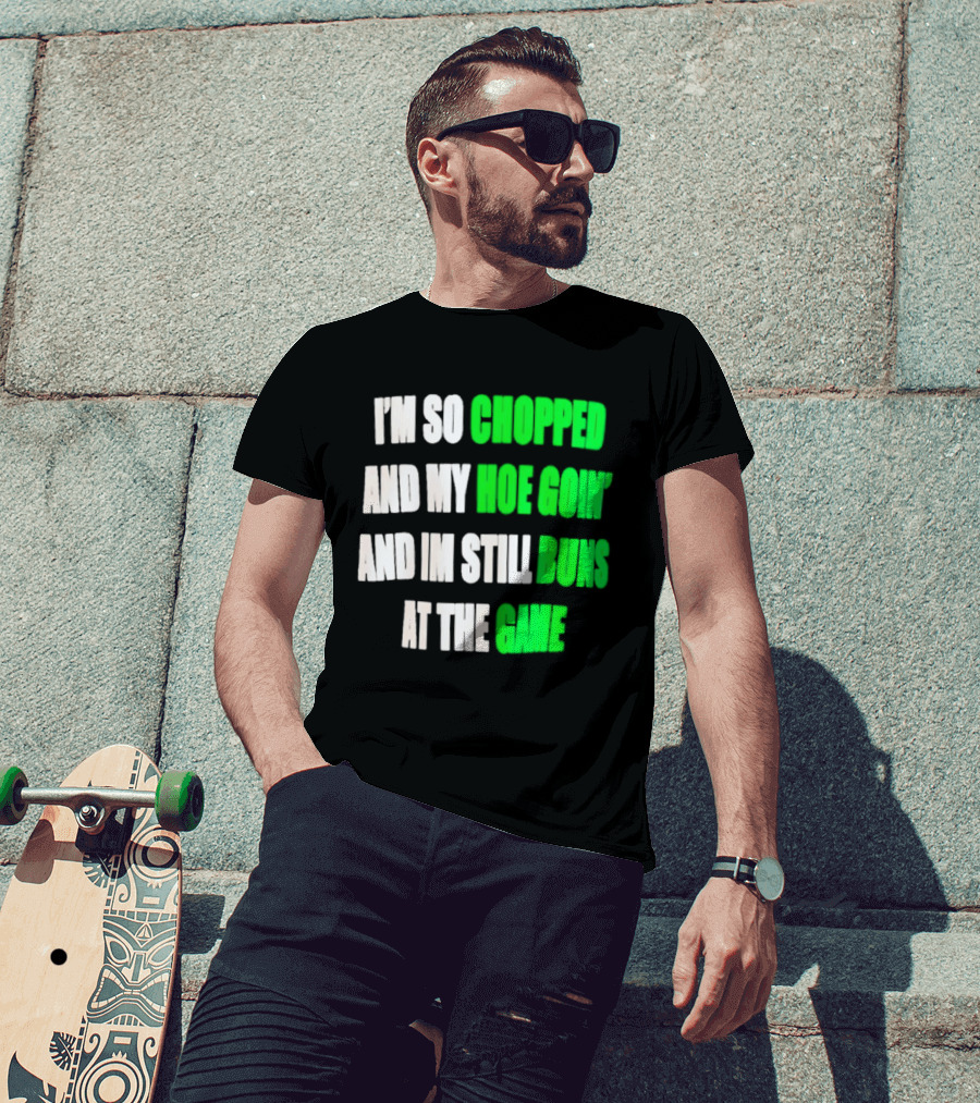 I'm So Chopped And My Hoe Goin' And I'm Still Runs At The Game T-Shirt