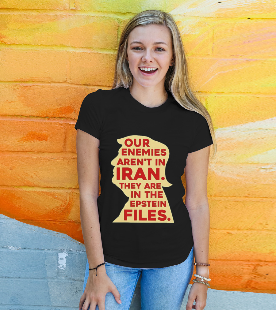 Our Enemies Aren't In Iran They Are In The Epstein Files Donald Trump T-Shirt