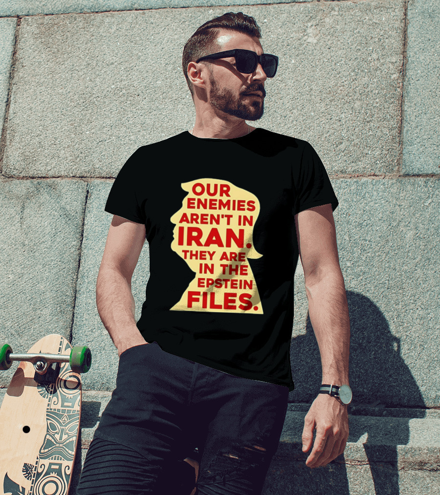 Our Enemies Aren't In Iran They Are In The Epstein Files Donald Trump T-Shirt