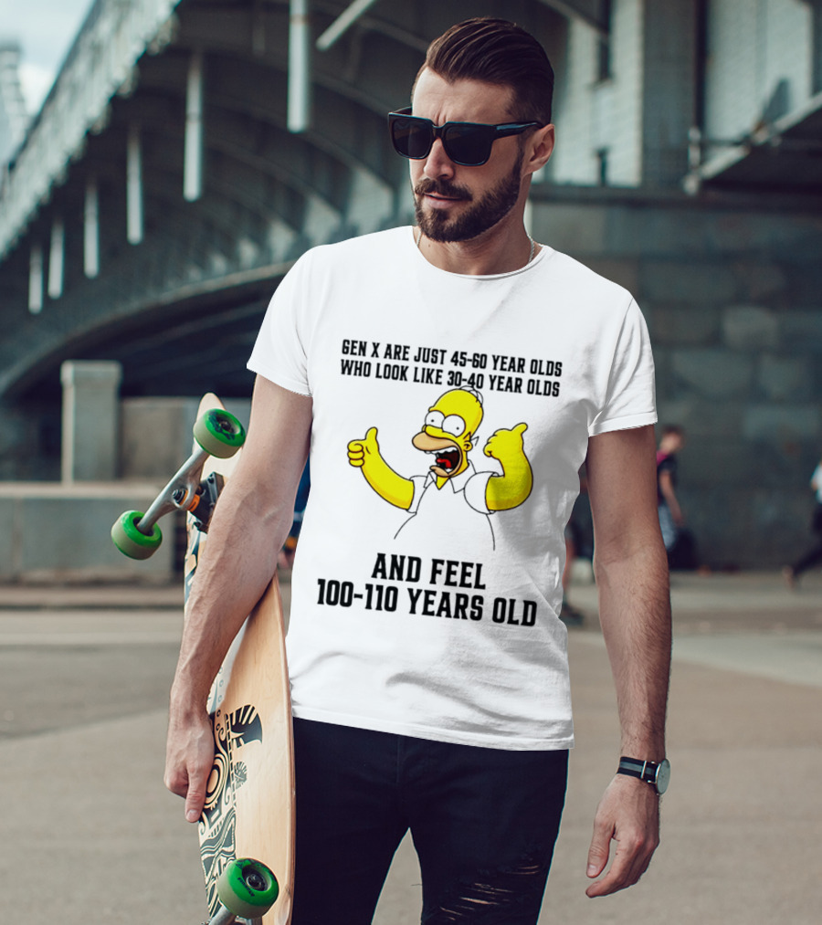 Gen X Are Just 45 60 Year Olds Who Look Like 30 40 Year Olds And Feel 100 110 Years Old T-Shirt