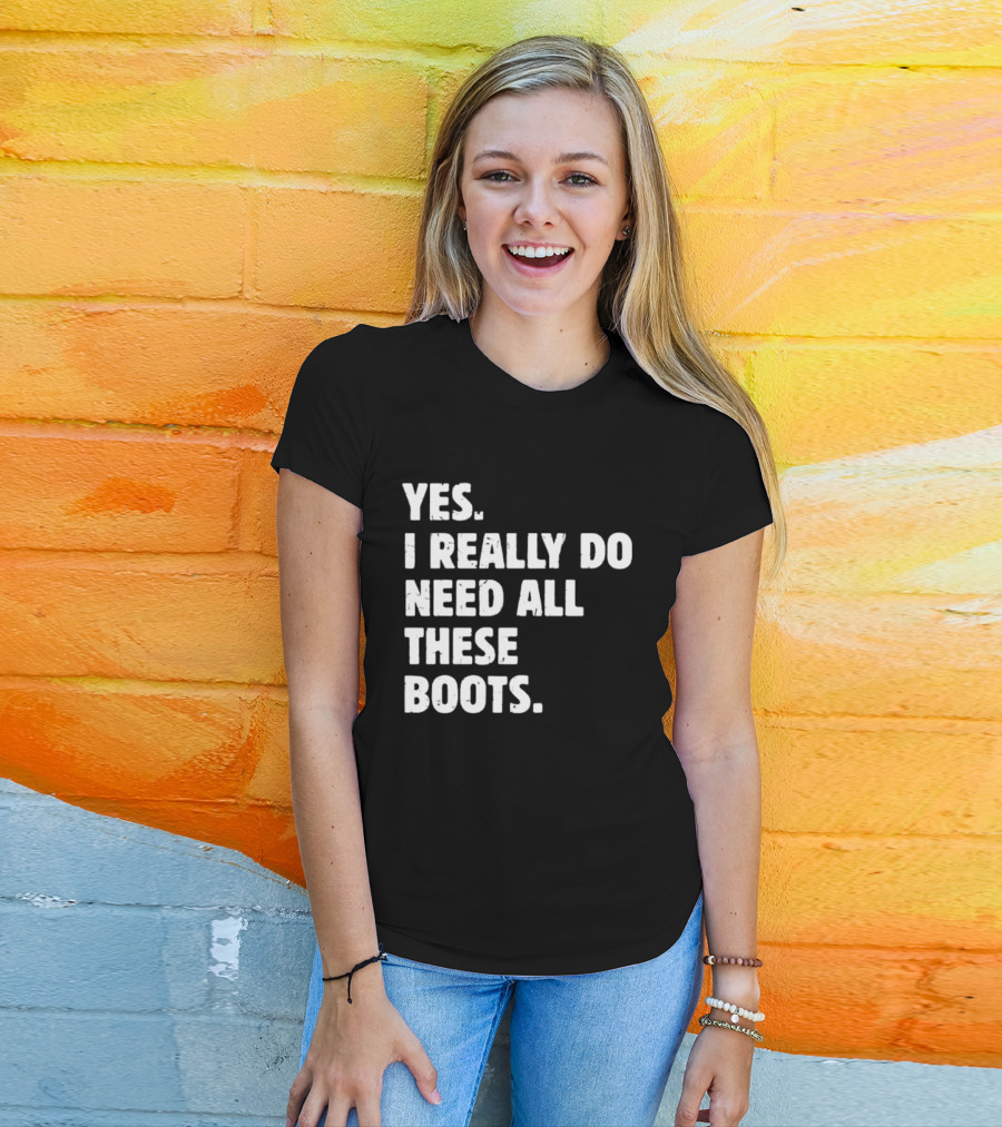 Yes I Really Do Need All These Boots Fun Fashion T-Shirt