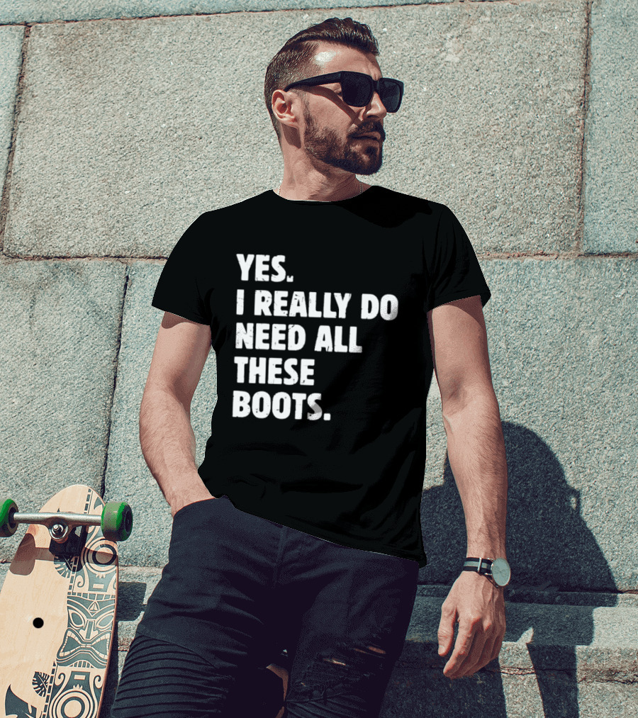 Yes I Really Do Need All These Boots Fun Fashion T-Shirt