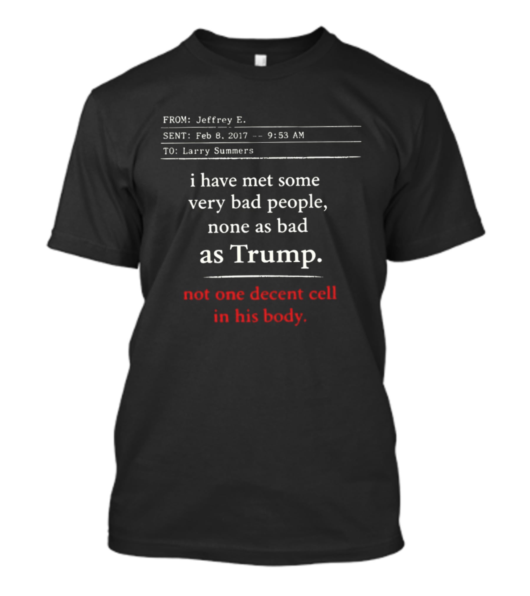 I Have Met Some Very Bad People None As Bad As Trump Not One Decent Cell In His Body FROM Jeffrey E SENT Feb 8 2017 TO Larry Summers T-Shirt