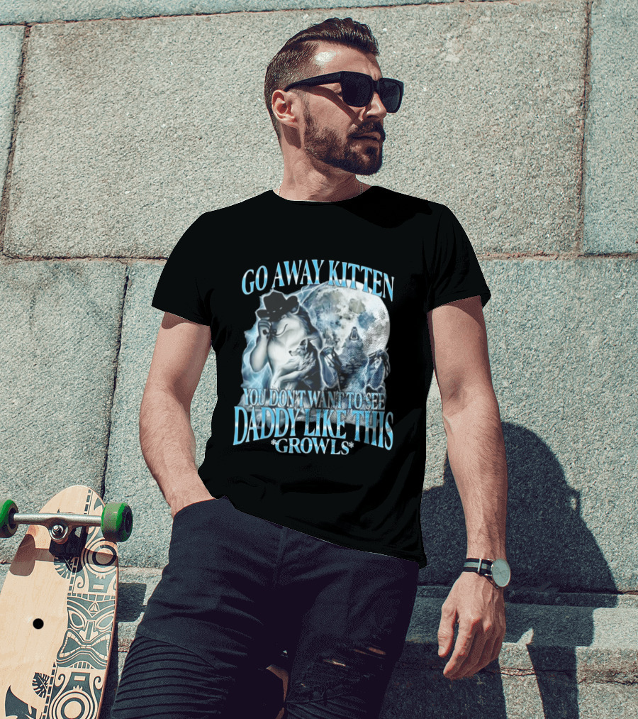 Go Away Kitten You Don't Want To See Daddy Like This Growls Wolf T-Shirt