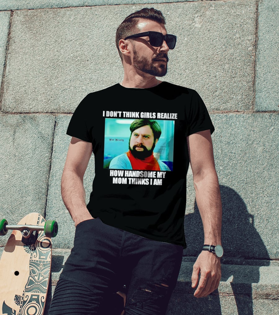 Zach Galifianakis I Don't Think Girls Realize How Handsome My Mom Thinks I Am Pure Hilarity T-Shirt