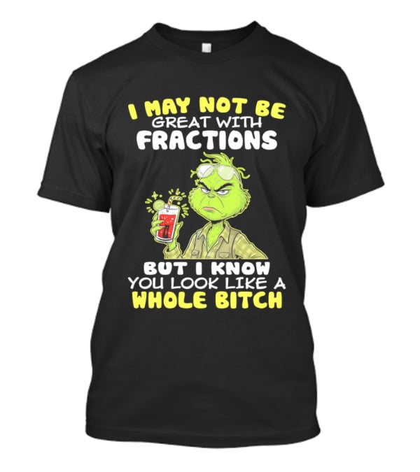 Grinch I May Not Be Great With Fractions But I Know You Look Like A Whole Bitch T-Shirt