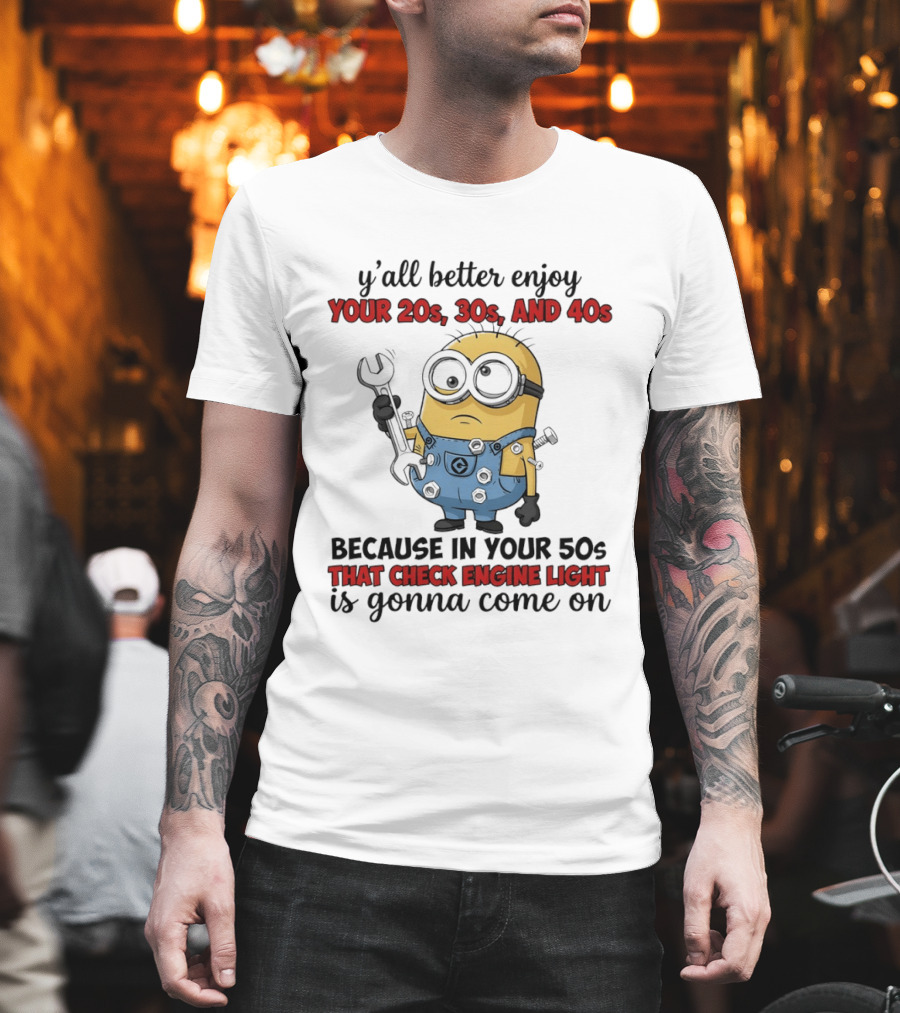 Minion Y'all Better Enjoy Your 20s 30s and 40s Because in Your 50s That Check Engine Light Is Gonna Come On T-Shirt