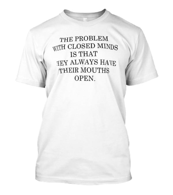 The Problem With Closed Minds Is That They Always Have Their Mouths Open T-Shirt