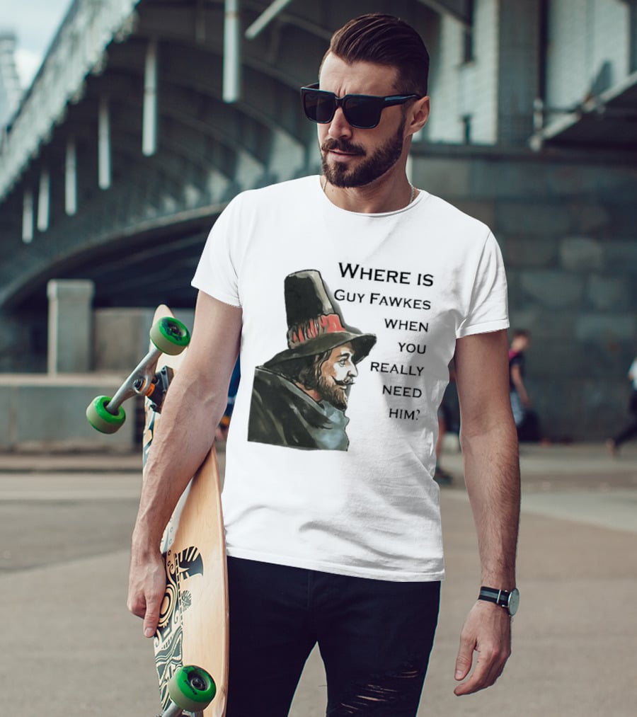 Where Is Guy Fawkes When You Really Need Him Historical Figure Reference T-Shirt