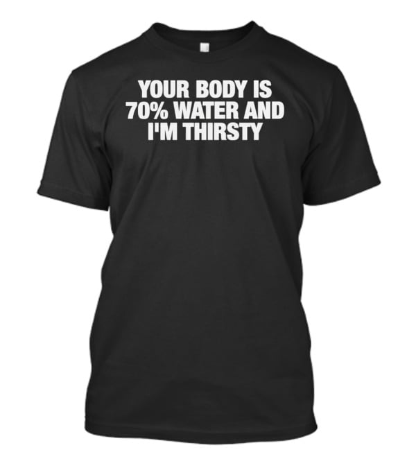 Your Body Is 70% Water And I'm Thirsty T-Shirt