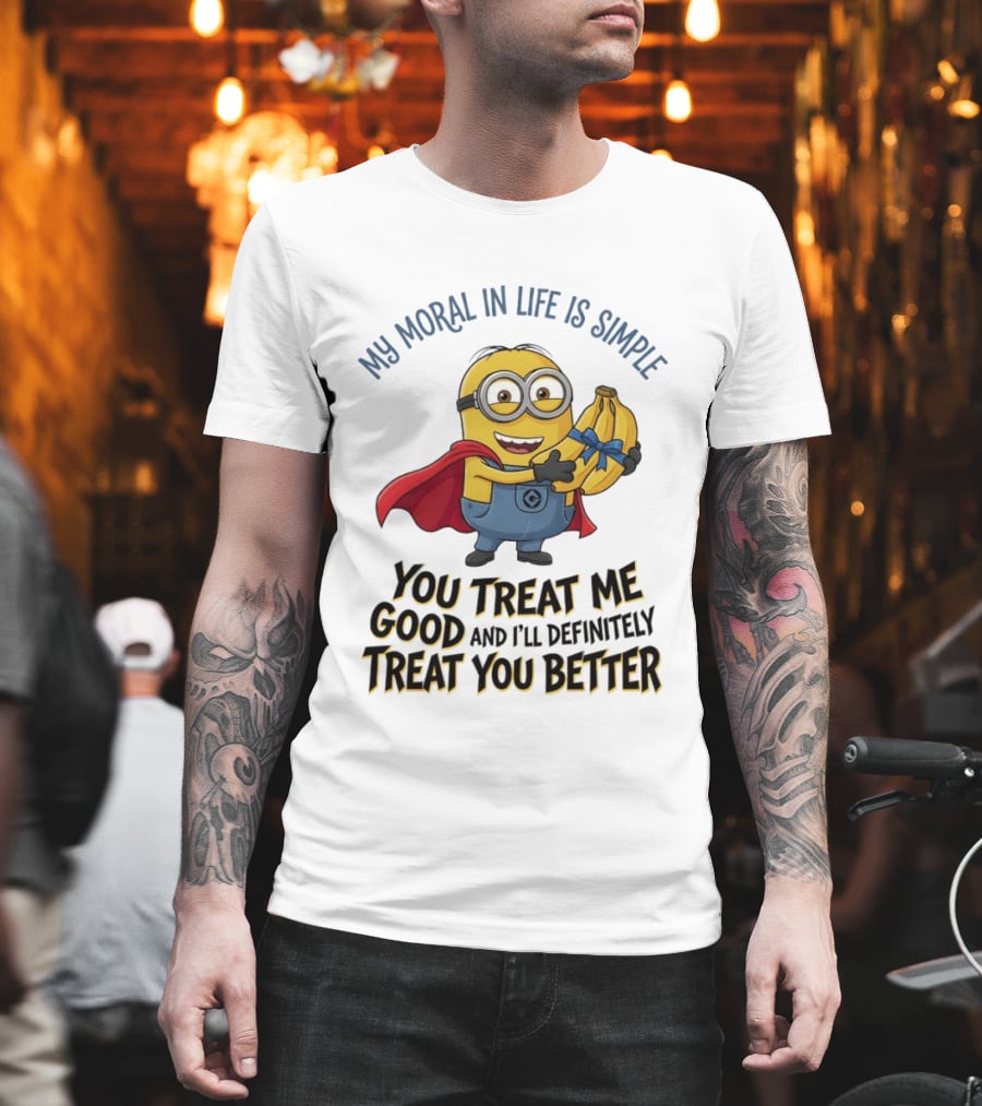 Minion My Moral In Life Is Simple You Treat Me Good And I'll Definitely Treat You Better T-Shirt
