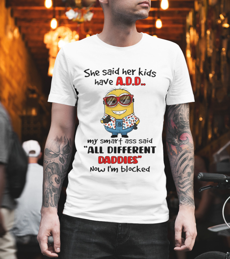 She Said Her Kids Have ADD Minion Smart Ass Said All Different Daddies Now I'm Blocked T-Shirt