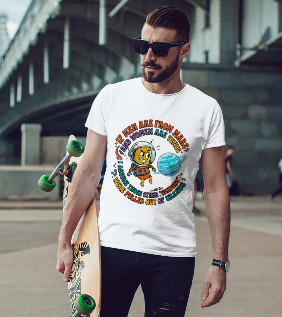 If Men Are From Mars And Women Are Venus I Assume Those Other Genders Were Pulled Out Of Uranus T-Shirt