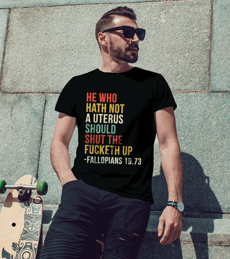 He Who Hath Not A Uterus Should Shut The Fucketh Up Fallopians 19:73 T-Shirt