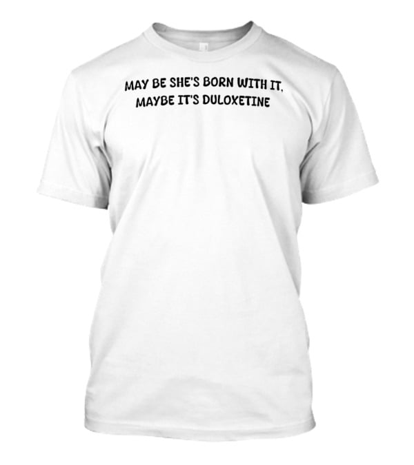 May Be She's Born With It Maybe It's Duloxetine T-Shirt