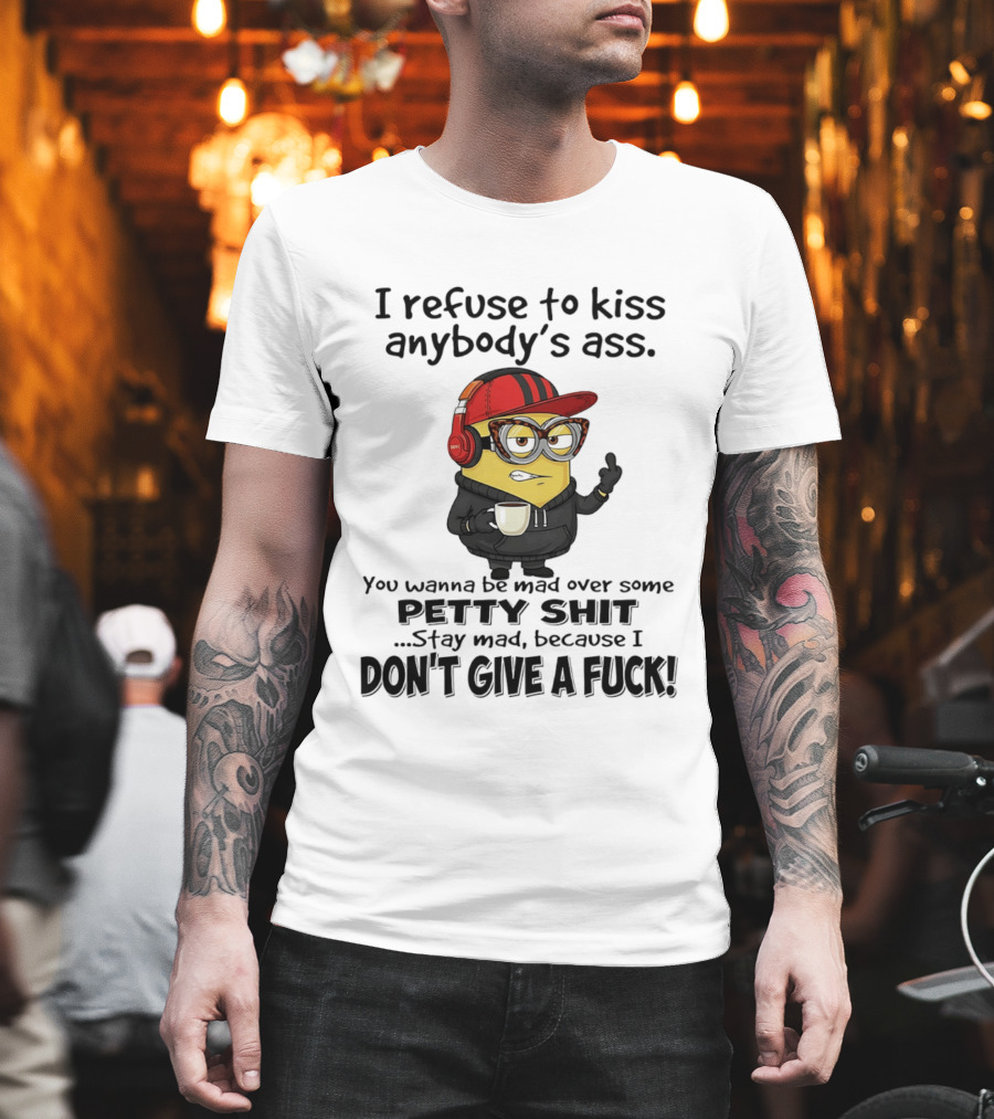 Minion Refuse To Kiss Anybody's Ass Petty Shit Stay Mad Because I Don't Give A Fuck T-Shirt