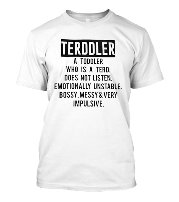 TERDDLER A Toddler Who Is A Terd Does Not Listen Emotionally Unstable Bossy Messy Very Impulsive T-Shirt