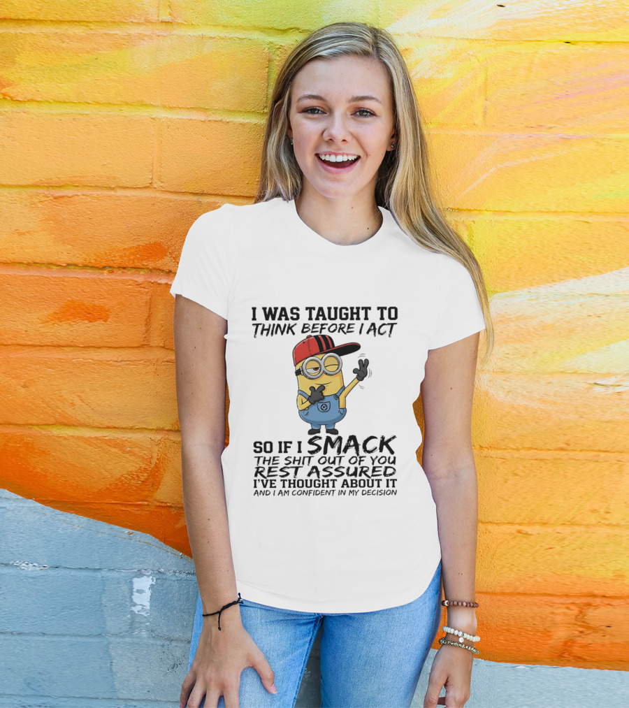 Minions I Was Taught To Think Before I Act Smack You Rest Assured Confident In My Decision T-Shirt
