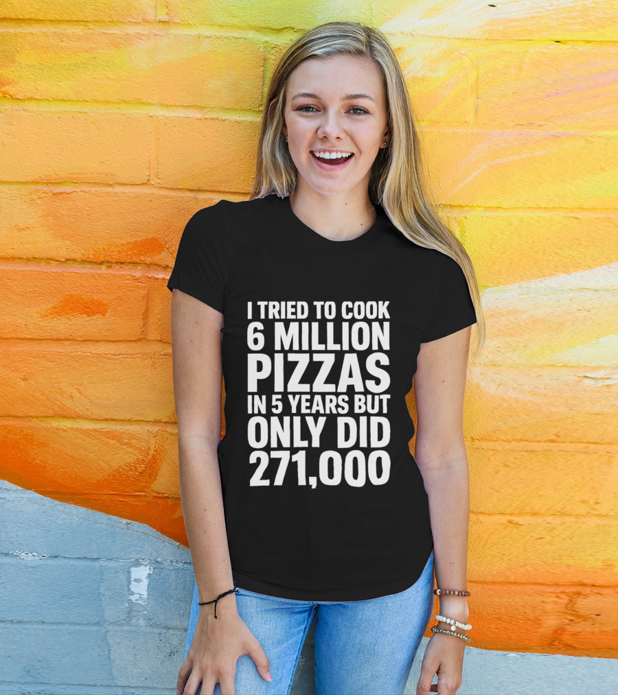 I Tried To Cook 6 Million Pizzas In 5 Years But Only Did 271000 T-Shirt