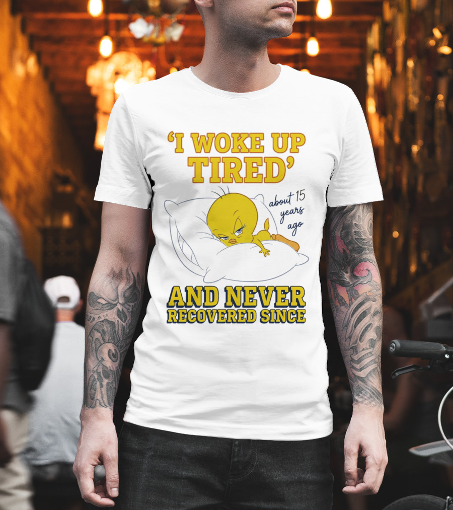 I Woke Up Tired Tweety Never Recovered Since About 15 Years Ago T-Shirt