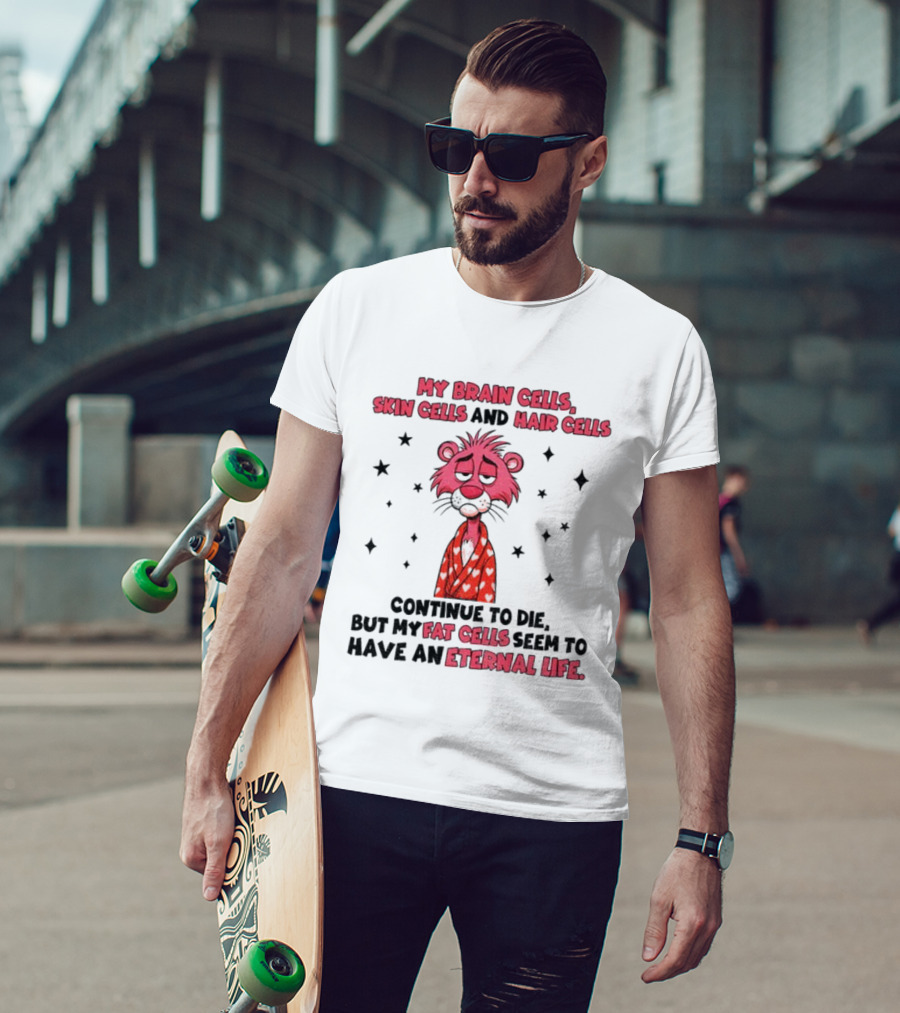 My Brain Cells Skin Cells Hair Cells Continue To Die Fat Cells Eternal Life T-Shirt