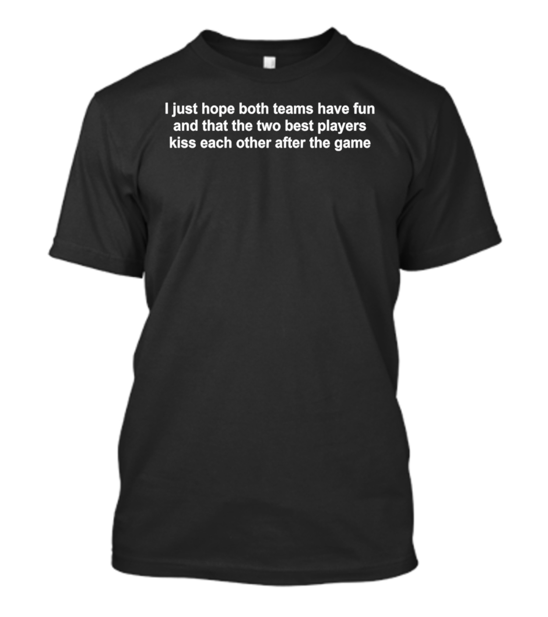 I Just Hope Both Teams Have Fun And The Two Best Players Kiss Each Other After The Game T-Shirt