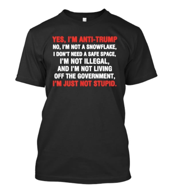 Yes I'm Anti Trump No I'm Not A Snowflake I Don't Need A Safe Space I'm Not Illegal And I'm Not Living Off The Government I'm Just Not Stupid T-Shirt