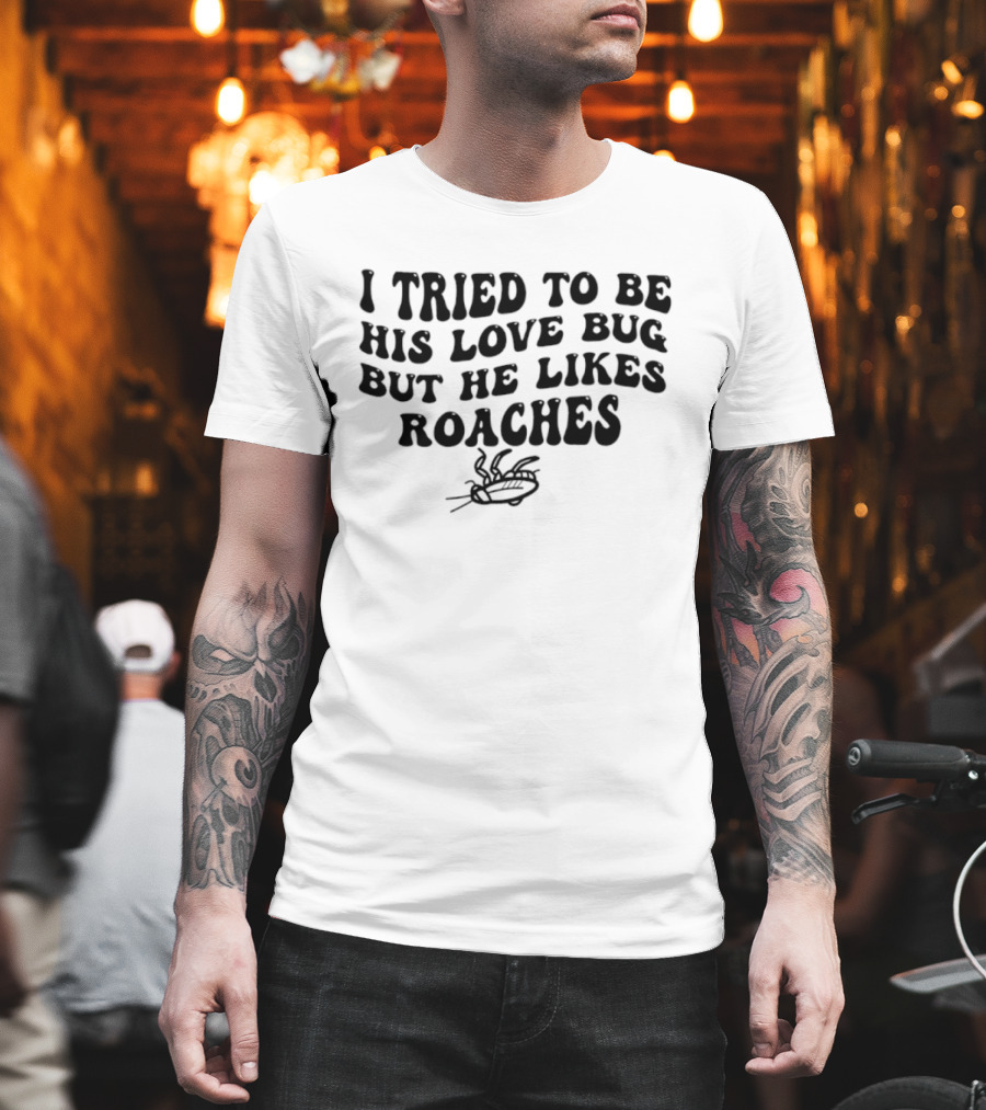 I Tried To Be His Love Bug But He Likes Roaches Outlandish Humor Phrase T-Shirt