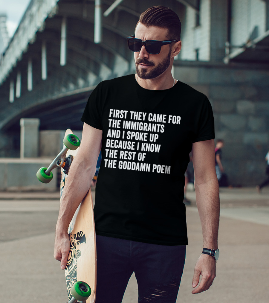 First They Came For The Immigrants And I Spoke Up Because I Know The Rest Of The Goddamn Poem T-Shirt