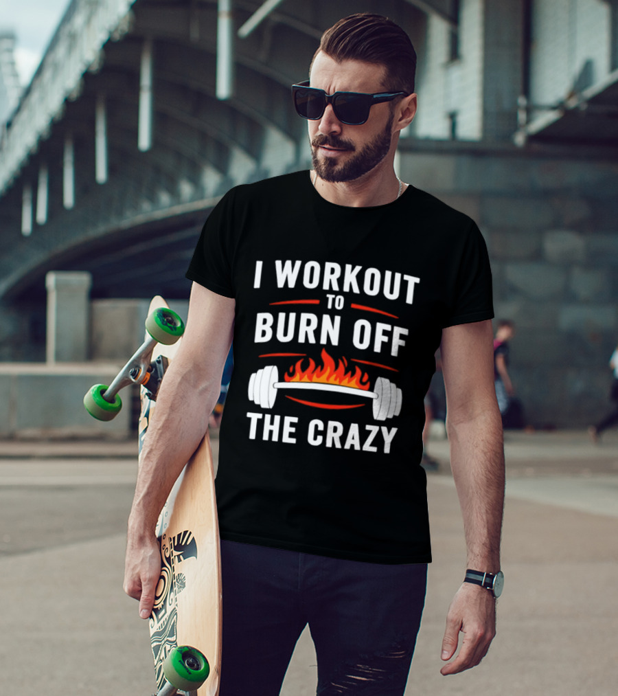 I Workout To Burn Off The Crazy Barbell Fire Fitness Motivation T-Shirt