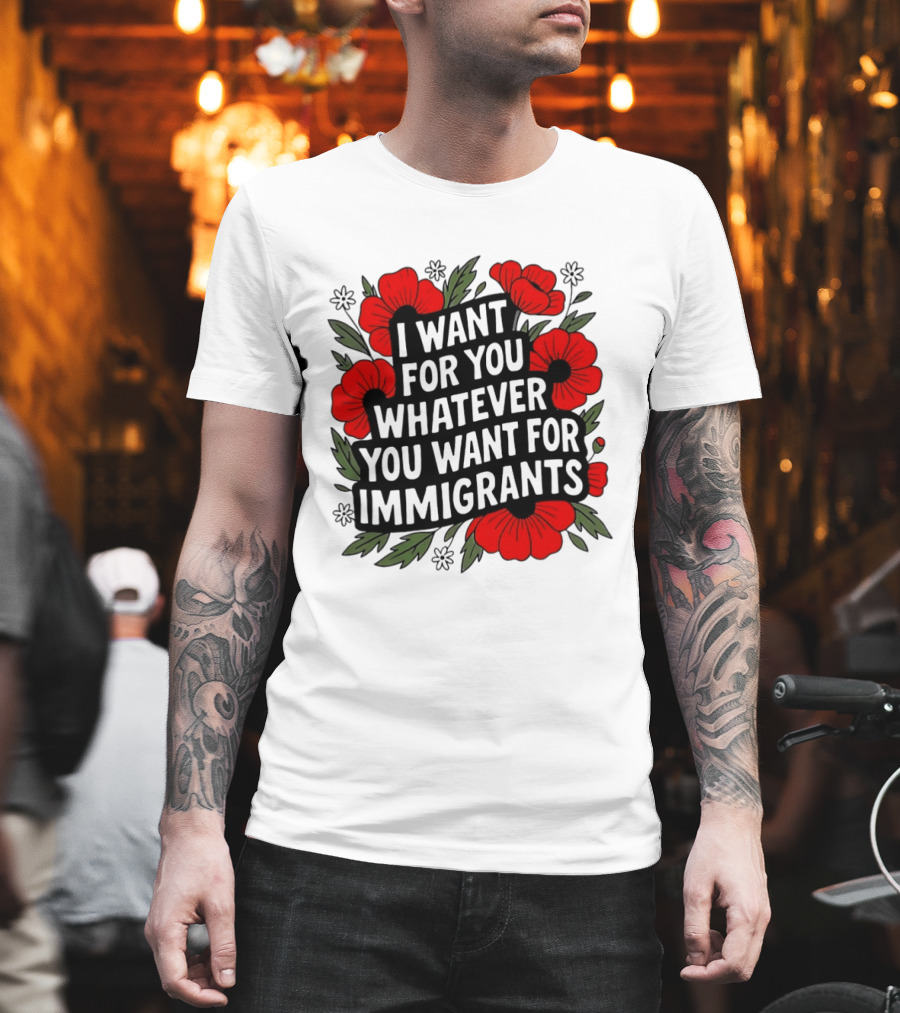 I Want For You Whatever You Want For Immigrants Floral Poppy T-Shirt