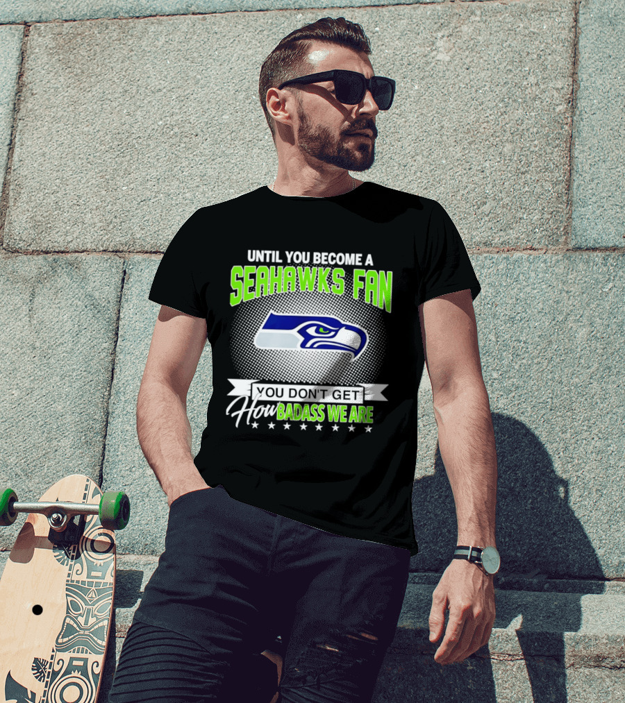 Until You Become A Seahawks Fan You Don't Get How Badass We Are T-Shirt