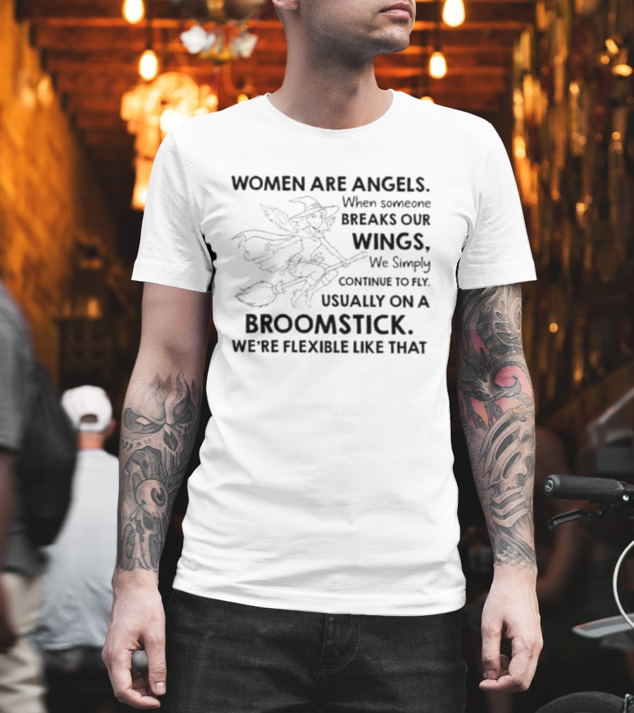 Women Are Angels When Someone Breaks Our Wings We Simply Continue To Fly Usually On A Broomstick We're Flexible Like That T-Shirt