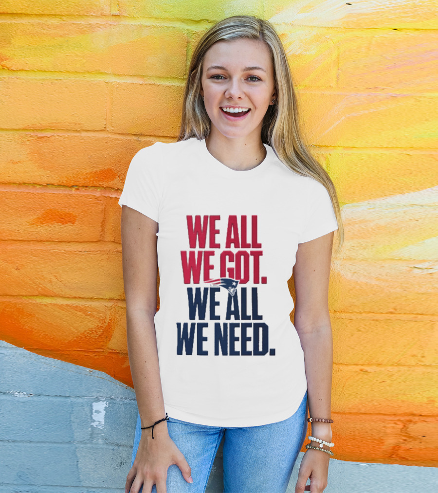 New England Patriots We All We Got We All We Need T-Shirt