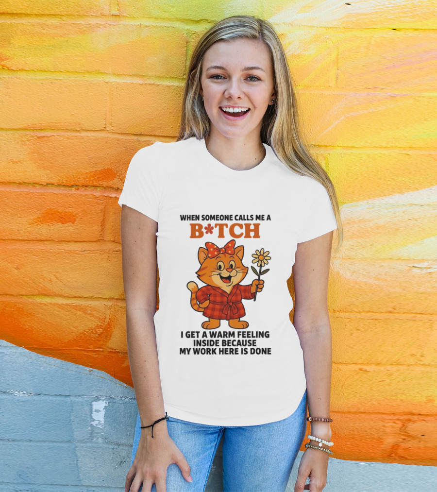 When Someone Calls Me A Bitch I Get A Warm Feeling Inside Because My Work Here Is Done T-Shirt